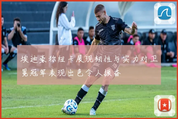 埃迪豪称纽卡展现韧性与实力对卫冕冠军表现出色令人振奋
