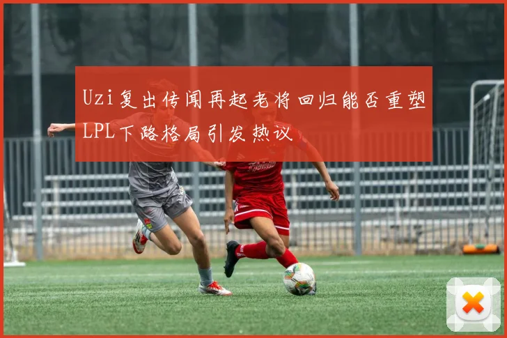 Uzi复出传闻再起老将回归能否重塑LPL下路格局引发热议
