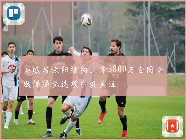 马威与太阳续约三年3800万合同全额保障无选项引发关注